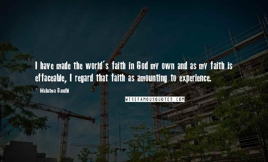 Mahatma Gandhi Quotes: I have made the world's faith in God my own and as my faith is effaceable, I regard that faith as amounting to experience.