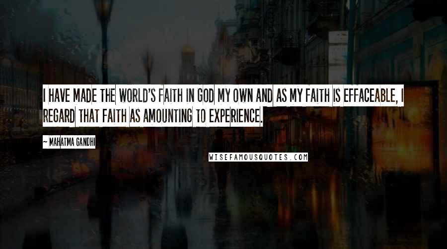 Mahatma Gandhi Quotes: I have made the world's faith in God my own and as my faith is effaceable, I regard that faith as amounting to experience.