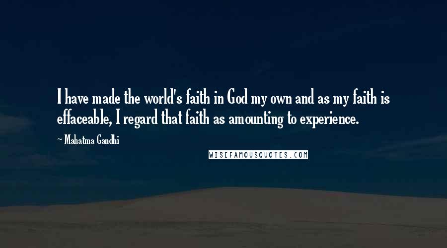 Mahatma Gandhi Quotes: I have made the world's faith in God my own and as my faith is effaceable, I regard that faith as amounting to experience.