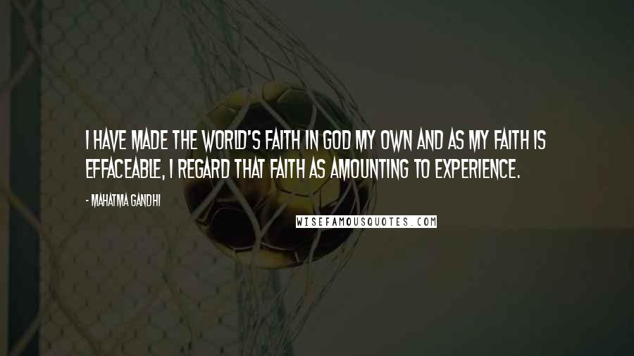 Mahatma Gandhi Quotes: I have made the world's faith in God my own and as my faith is effaceable, I regard that faith as amounting to experience.