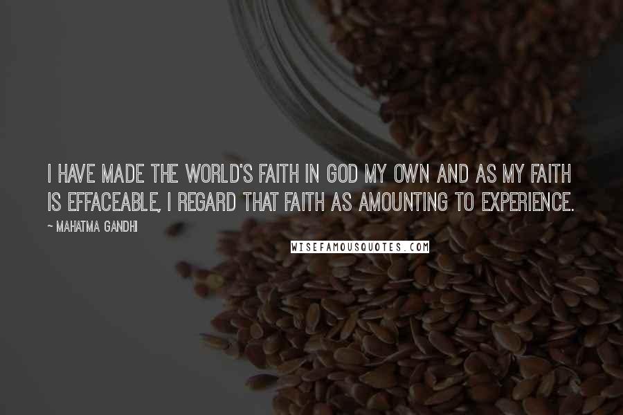 Mahatma Gandhi Quotes: I have made the world's faith in God my own and as my faith is effaceable, I regard that faith as amounting to experience.