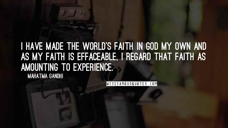 Mahatma Gandhi Quotes: I have made the world's faith in God my own and as my faith is effaceable, I regard that faith as amounting to experience.