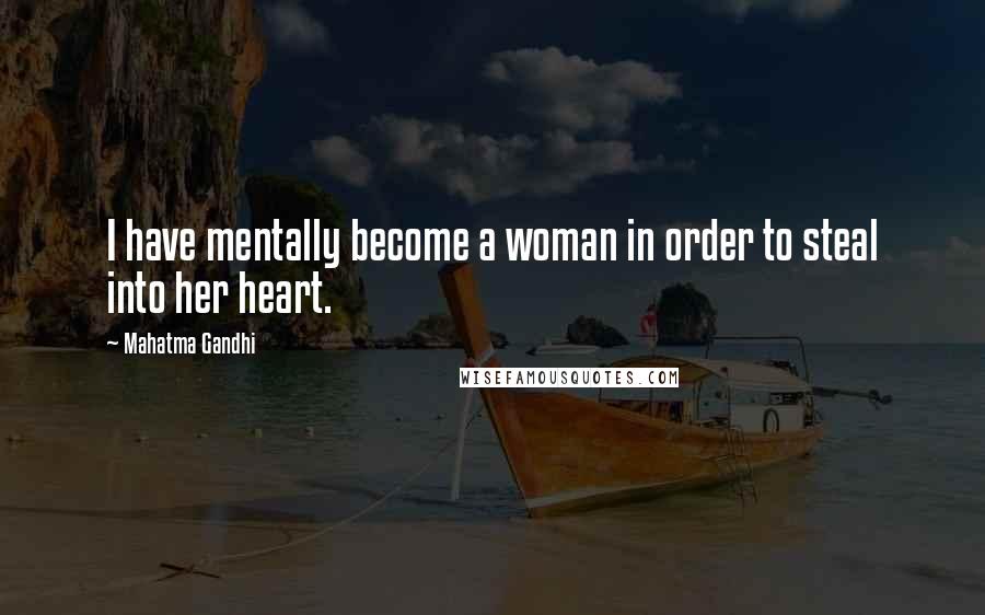 Mahatma Gandhi Quotes: I have mentally become a woman in order to steal into her heart.