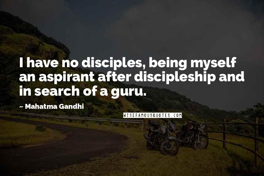 Mahatma Gandhi Quotes: I have no disciples, being myself an aspirant after discipleship and in search of a guru.