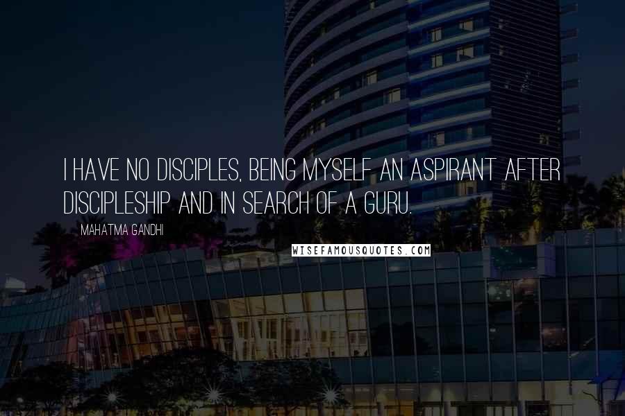 Mahatma Gandhi Quotes: I have no disciples, being myself an aspirant after discipleship and in search of a guru.