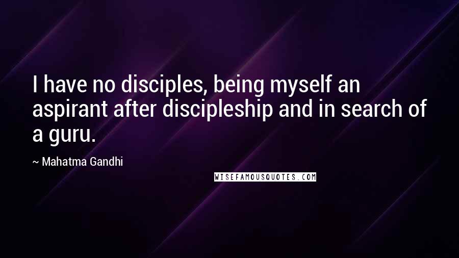 Mahatma Gandhi Quotes: I have no disciples, being myself an aspirant after discipleship and in search of a guru.