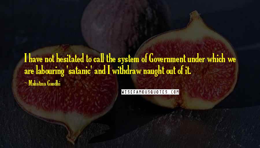 Mahatma Gandhi Quotes: I have not hesitated to call the system of Government under which we are labouring 'satanic' and I withdraw naught out of it.