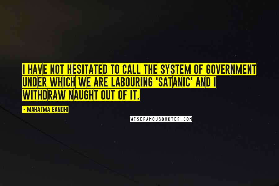 Mahatma Gandhi Quotes: I have not hesitated to call the system of Government under which we are labouring 'satanic' and I withdraw naught out of it.