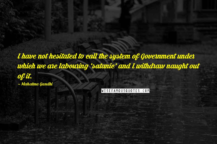 Mahatma Gandhi Quotes: I have not hesitated to call the system of Government under which we are labouring 'satanic' and I withdraw naught out of it.