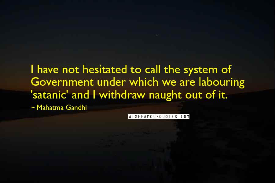 Mahatma Gandhi Quotes: I have not hesitated to call the system of Government under which we are labouring 'satanic' and I withdraw naught out of it.