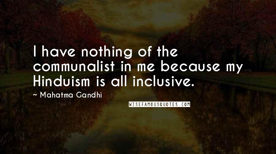 Mahatma Gandhi Quotes: I have nothing of the communalist in me because my Hinduism is all inclusive.
