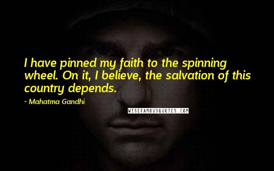 Mahatma Gandhi Quotes: I have pinned my faith to the spinning wheel. On it, I believe, the salvation of this country depends.