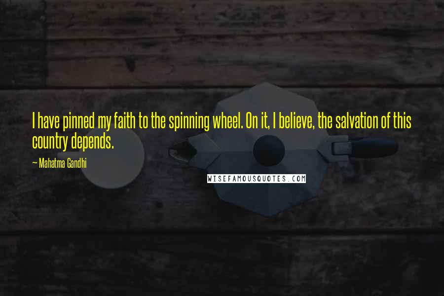 Mahatma Gandhi Quotes: I have pinned my faith to the spinning wheel. On it, I believe, the salvation of this country depends.