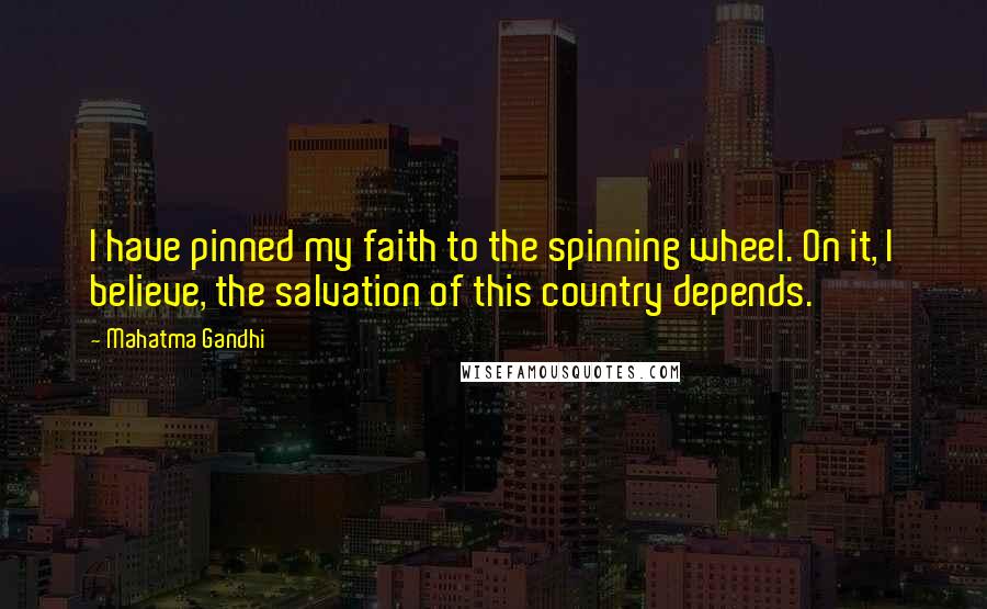 Mahatma Gandhi Quotes: I have pinned my faith to the spinning wheel. On it, I believe, the salvation of this country depends.