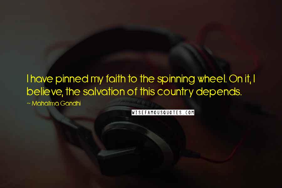 Mahatma Gandhi Quotes: I have pinned my faith to the spinning wheel. On it, I believe, the salvation of this country depends.