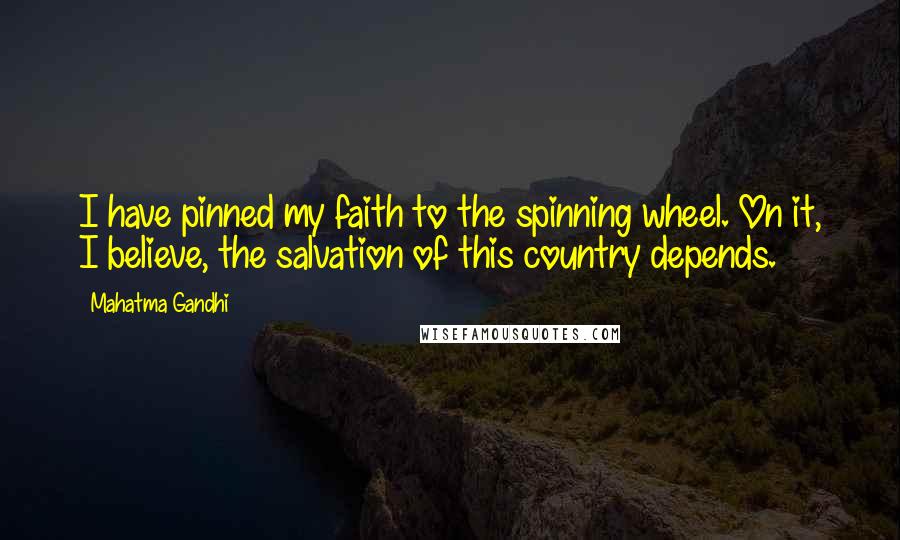 Mahatma Gandhi Quotes: I have pinned my faith to the spinning wheel. On it, I believe, the salvation of this country depends.