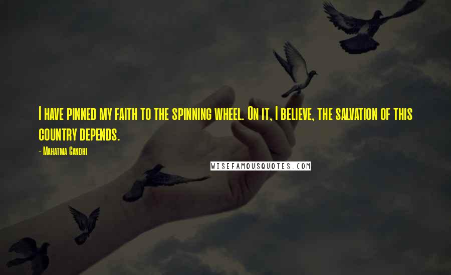 Mahatma Gandhi Quotes: I have pinned my faith to the spinning wheel. On it, I believe, the salvation of this country depends.