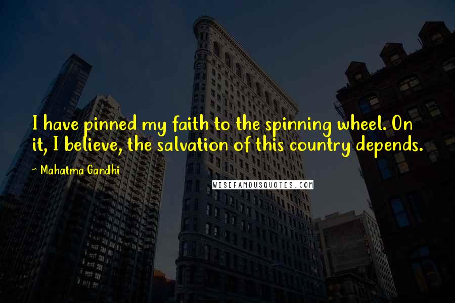 Mahatma Gandhi Quotes: I have pinned my faith to the spinning wheel. On it, I believe, the salvation of this country depends.