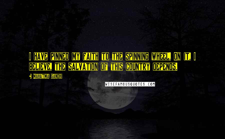 Mahatma Gandhi Quotes: I have pinned my faith to the spinning wheel. On it, I believe, the salvation of this country depends.