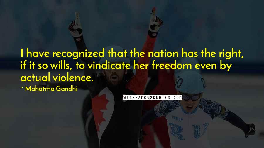 Mahatma Gandhi Quotes: I have recognized that the nation has the right, if it so wills, to vindicate her freedom even by actual violence.