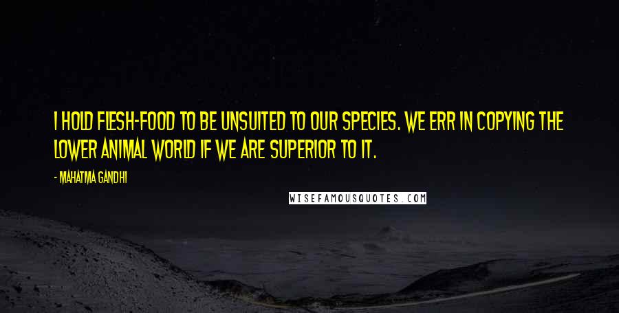 Mahatma Gandhi Quotes: I hold flesh-food to be unsuited to our species. We err in copying the lower animal world if we are superior to it.