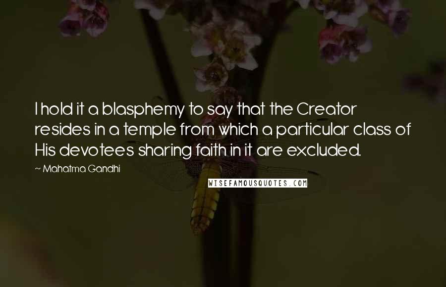 Mahatma Gandhi Quotes: I hold it a blasphemy to say that the Creator resides in a temple from which a particular class of His devotees sharing faith in it are excluded.