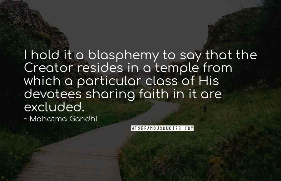 Mahatma Gandhi Quotes: I hold it a blasphemy to say that the Creator resides in a temple from which a particular class of His devotees sharing faith in it are excluded.