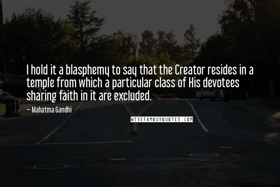 Mahatma Gandhi Quotes: I hold it a blasphemy to say that the Creator resides in a temple from which a particular class of His devotees sharing faith in it are excluded.