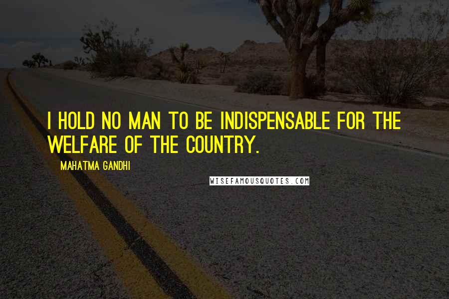 Mahatma Gandhi Quotes: I hold no man to be indispensable for the welfare of the country.