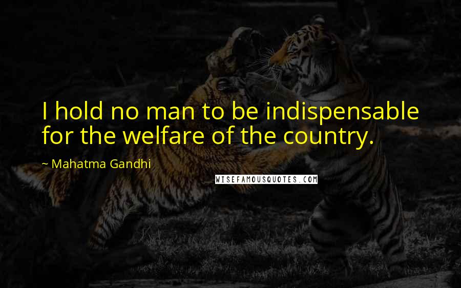 Mahatma Gandhi Quotes: I hold no man to be indispensable for the welfare of the country.