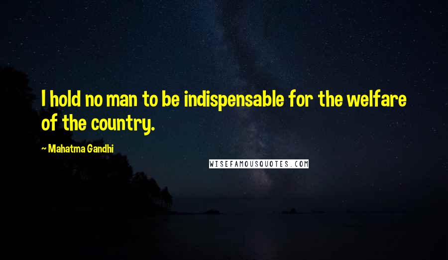 Mahatma Gandhi Quotes: I hold no man to be indispensable for the welfare of the country.