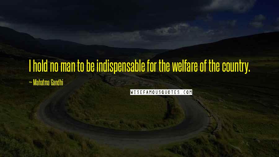 Mahatma Gandhi Quotes: I hold no man to be indispensable for the welfare of the country.