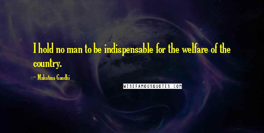 Mahatma Gandhi Quotes: I hold no man to be indispensable for the welfare of the country.