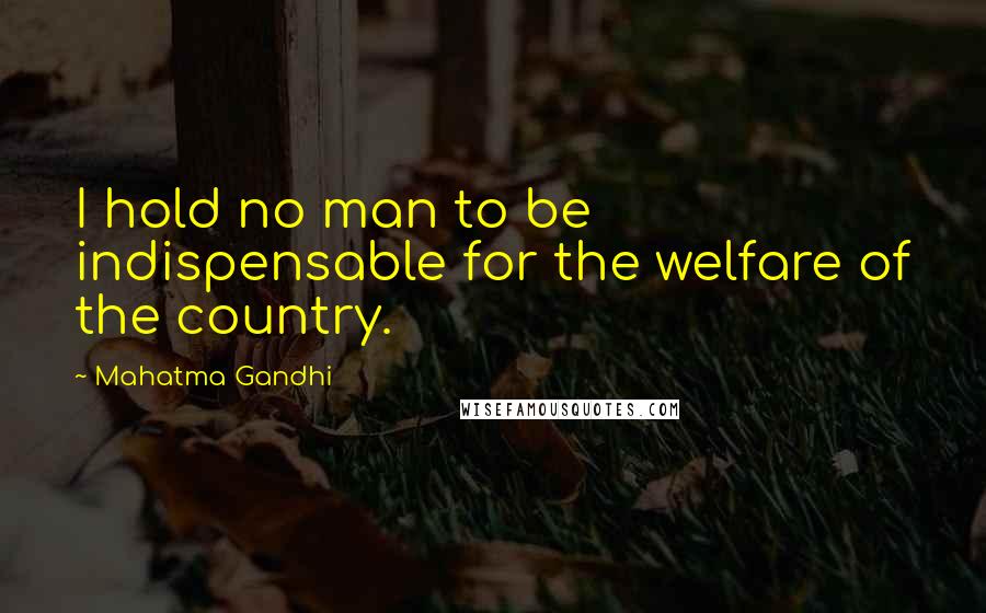 Mahatma Gandhi Quotes: I hold no man to be indispensable for the welfare of the country.