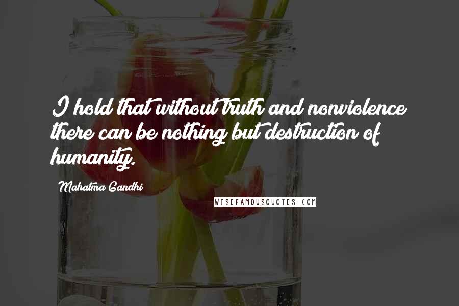 Mahatma Gandhi Quotes: I hold that without truth and nonviolence there can be nothing but destruction of humanity.