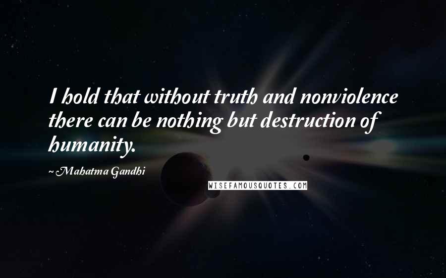 Mahatma Gandhi Quotes: I hold that without truth and nonviolence there can be nothing but destruction of humanity.