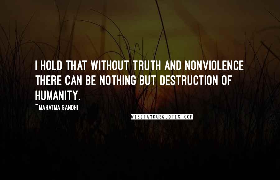 Mahatma Gandhi Quotes: I hold that without truth and nonviolence there can be nothing but destruction of humanity.