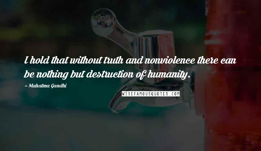 Mahatma Gandhi Quotes: I hold that without truth and nonviolence there can be nothing but destruction of humanity.