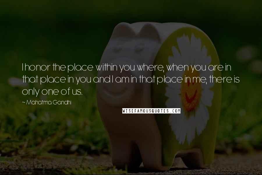 Mahatma Gandhi Quotes: I honor the place within you where, when you are in that place in you and I am in that place in me, there is only one of us.