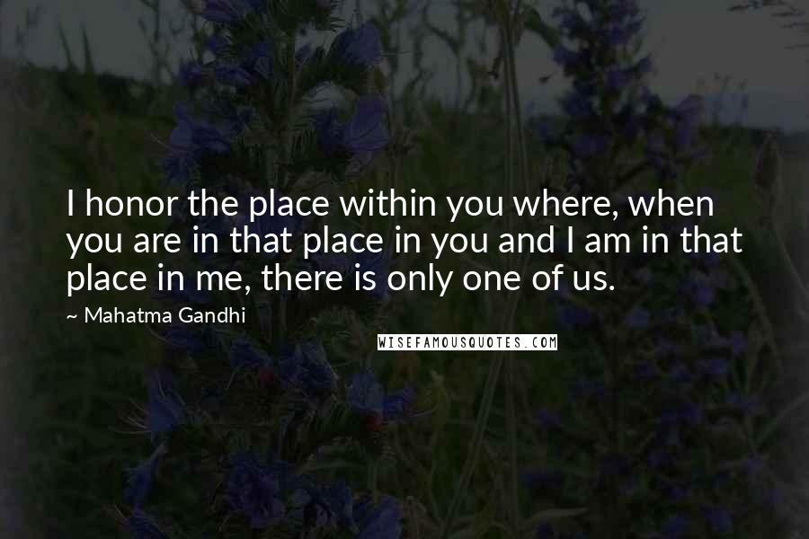 Mahatma Gandhi Quotes: I honor the place within you where, when you are in that place in you and I am in that place in me, there is only one of us.