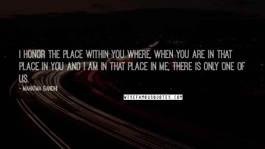 Mahatma Gandhi Quotes: I honor the place within you where, when you are in that place in you and I am in that place in me, there is only one of us.