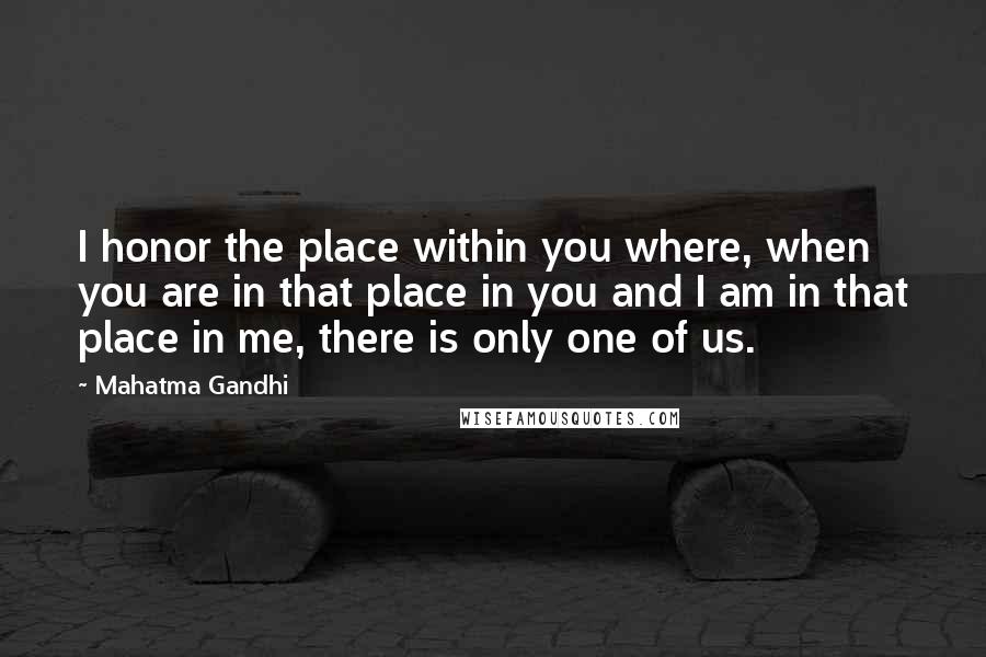 Mahatma Gandhi Quotes: I honor the place within you where, when you are in that place in you and I am in that place in me, there is only one of us.