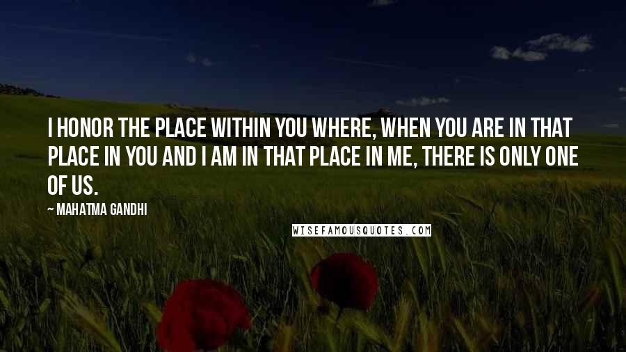 Mahatma Gandhi Quotes: I honor the place within you where, when you are in that place in you and I am in that place in me, there is only one of us.