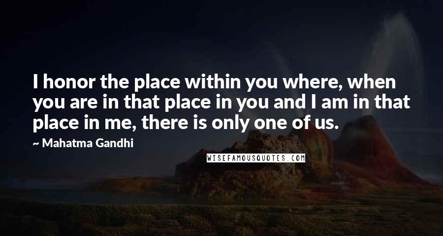 Mahatma Gandhi Quotes: I honor the place within you where, when you are in that place in you and I am in that place in me, there is only one of us.