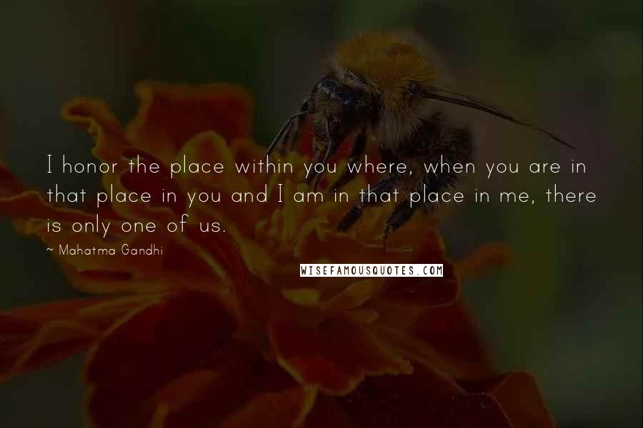 Mahatma Gandhi Quotes: I honor the place within you where, when you are in that place in you and I am in that place in me, there is only one of us.