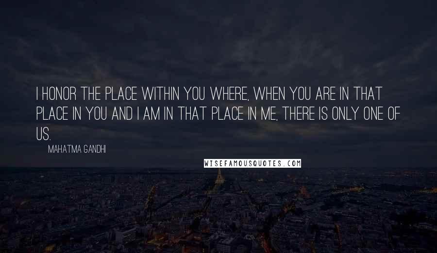 Mahatma Gandhi Quotes: I honor the place within you where, when you are in that place in you and I am in that place in me, there is only one of us.