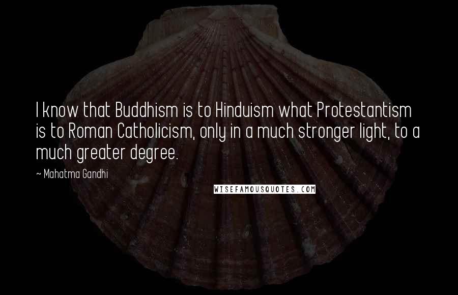 Mahatma Gandhi Quotes: I know that Buddhism is to Hinduism what Protestantism is to Roman Catholicism, only in a much stronger light, to a much greater degree.