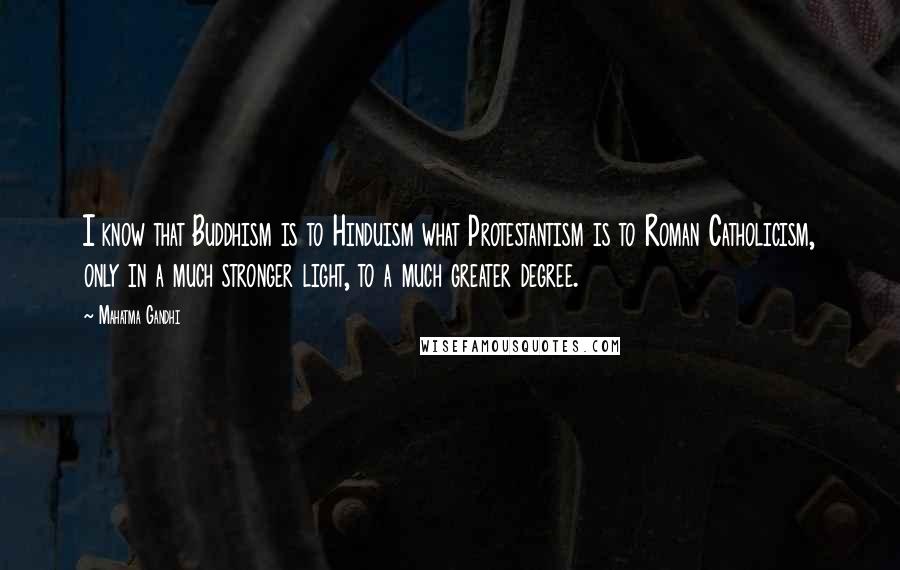 Mahatma Gandhi Quotes: I know that Buddhism is to Hinduism what Protestantism is to Roman Catholicism, only in a much stronger light, to a much greater degree.