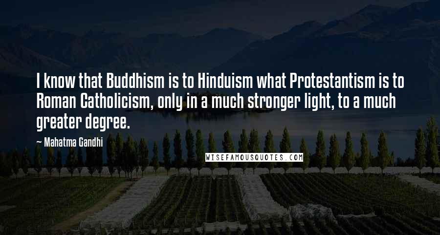 Mahatma Gandhi Quotes: I know that Buddhism is to Hinduism what Protestantism is to Roman Catholicism, only in a much stronger light, to a much greater degree.