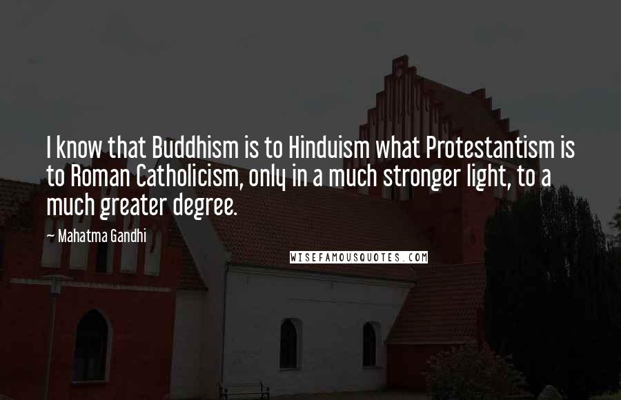 Mahatma Gandhi Quotes: I know that Buddhism is to Hinduism what Protestantism is to Roman Catholicism, only in a much stronger light, to a much greater degree.